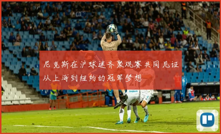 尼克斯在沪球迷齐聚观赛共同见证从上海到纽约的冠军梦想