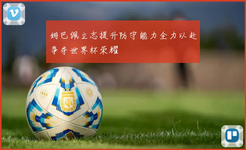 姆巴佩立志提升防守能力全力以赴争夺世界杯荣耀