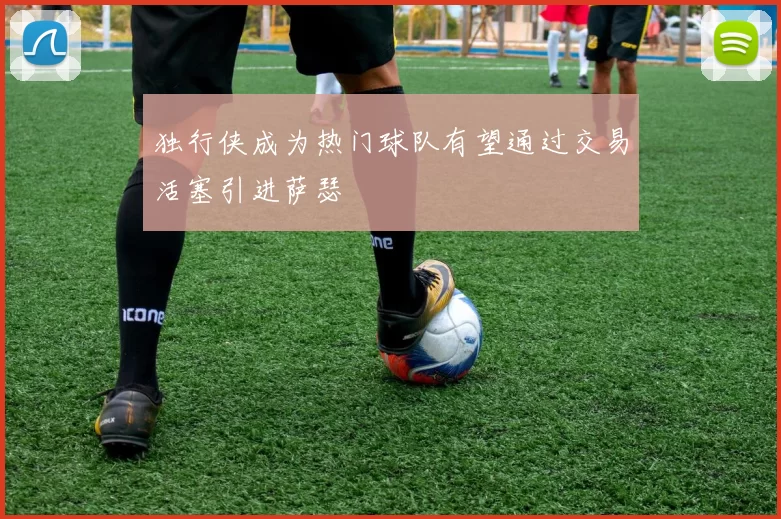 独行侠成为热门球队有望通过交易活塞引进萨瑟