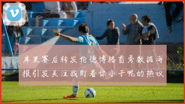 库里赛后转发伦德博格首秀数据海报引发关注我盯着你小子呢的热议